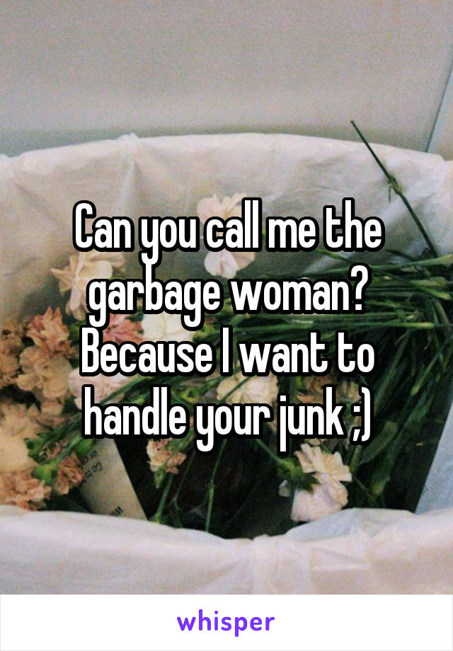 Can you call me the garbage woman? Because I want to handle your junk ;)