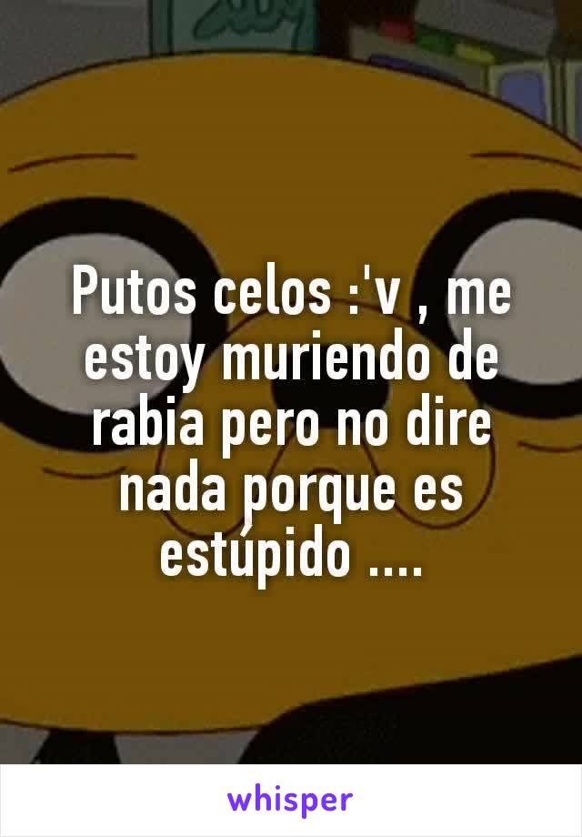 Putos celos :'v , me estoy muriendo de rabia pero no dire nada porque es estúpido ....