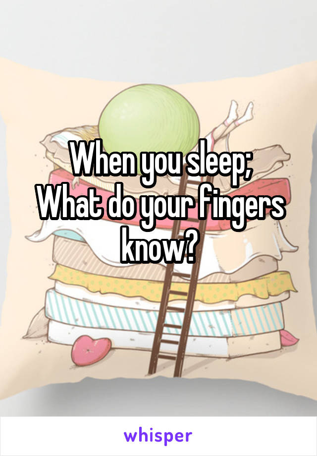 When you sleep;
What do your fingers know?
