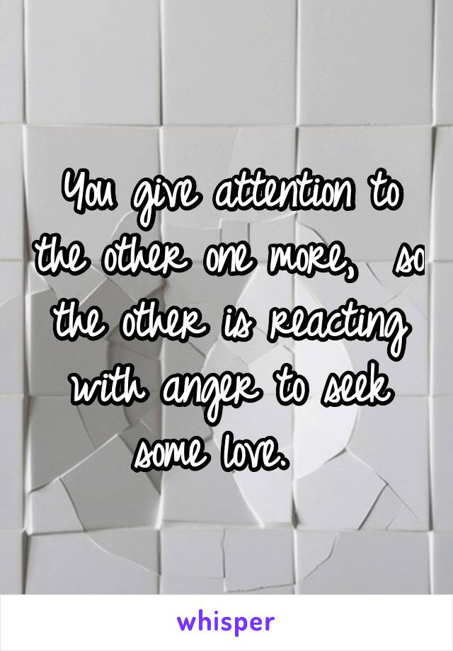 You give attention to the other one more,  so the other is reacting with anger to seek some love.  