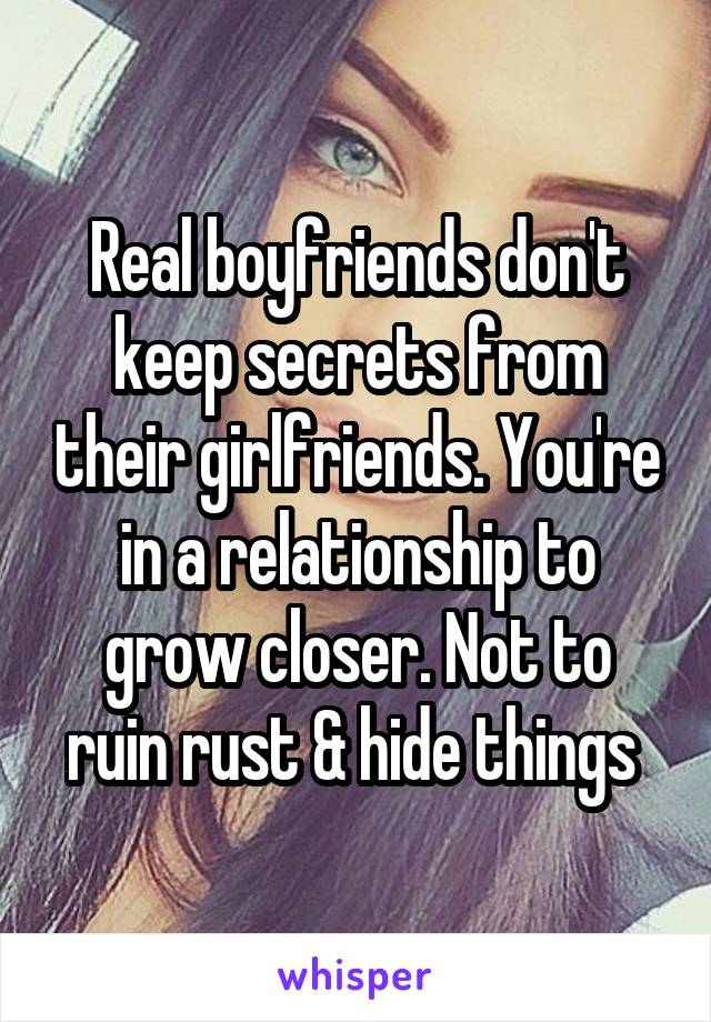 Real boyfriends don't keep secrets from their girlfriends. You're in a relationship to grow closer. Not to ruin rust & hide things 