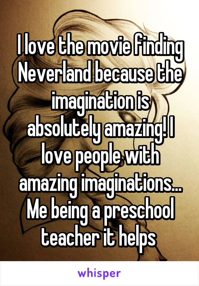 I love the movie finding Neverland because the imagination is absolutely amazing! I love people with amazing imaginations... Me being a preschool teacher it helps 