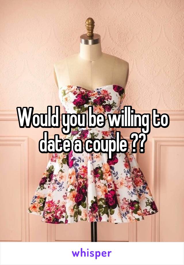 Would you be willing to date a couple ??