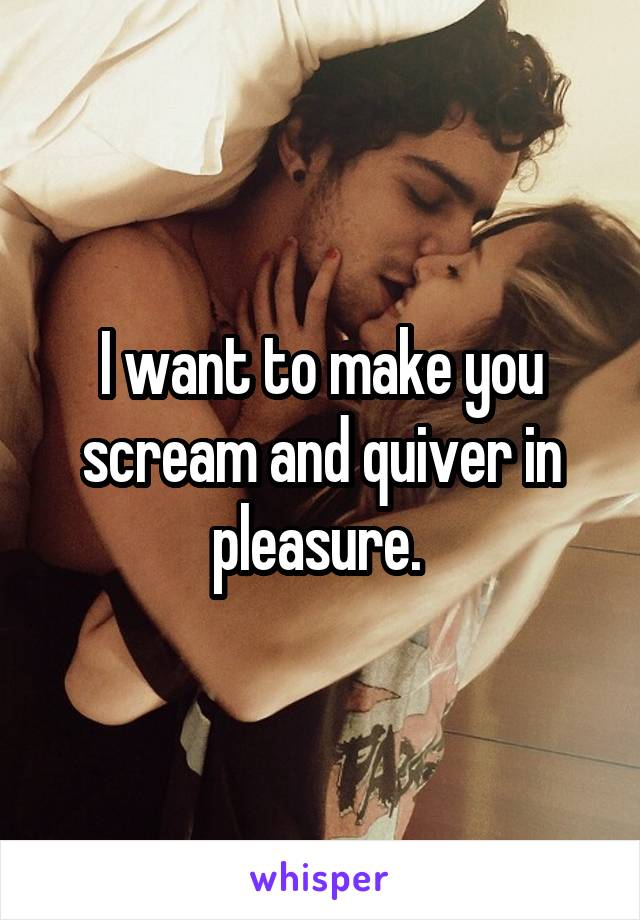 I want to make you scream and quiver in pleasure. 