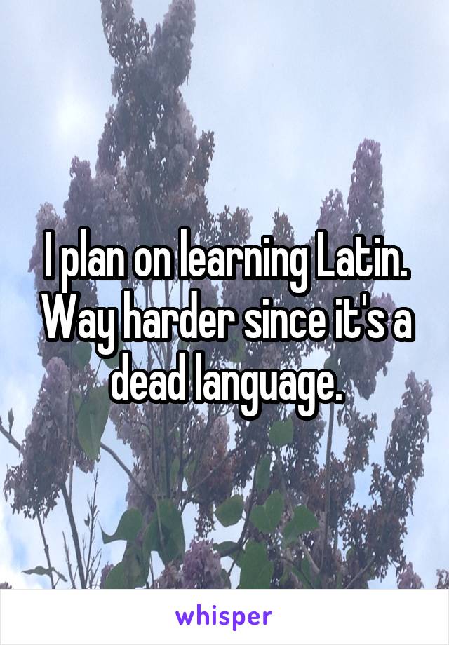 I plan on learning Latin. Way harder since it's a dead language.