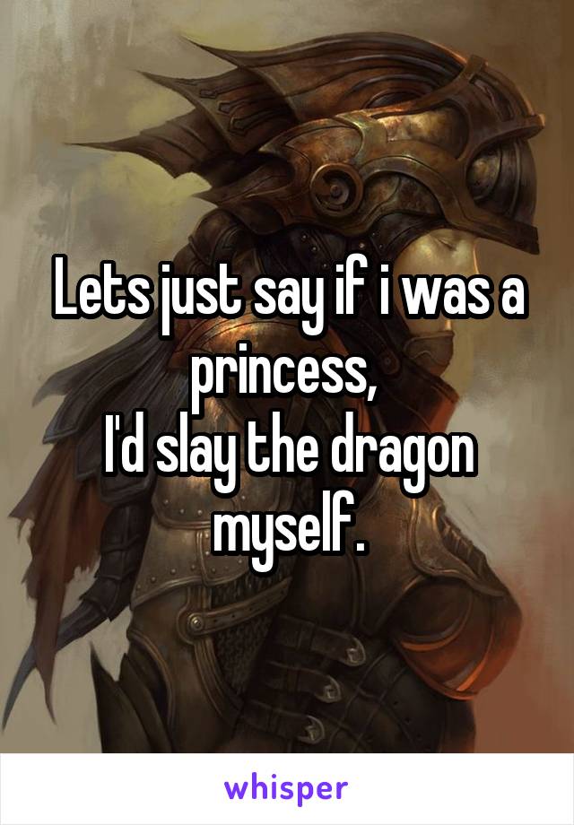 Lets just say if i was a princess, 
I'd slay the dragon myself.