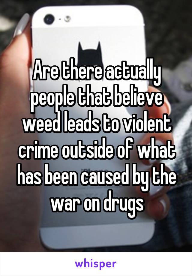 Are there actually people that believe weed leads to violent crime outside of what has been caused by the war on drugs