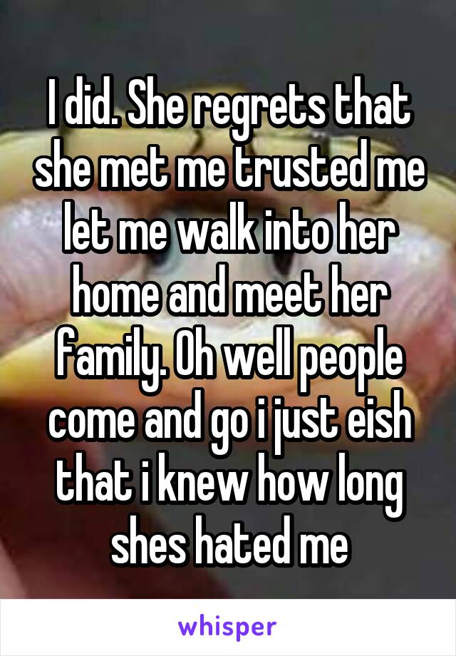 I did. She regrets that she met me trusted me let me walk into her home and meet her family. Oh well people come and go i just eish that i knew how long shes hated me