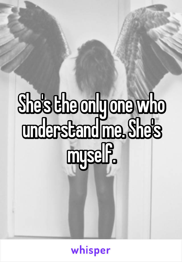 She's the only one who understand me. She's myself.