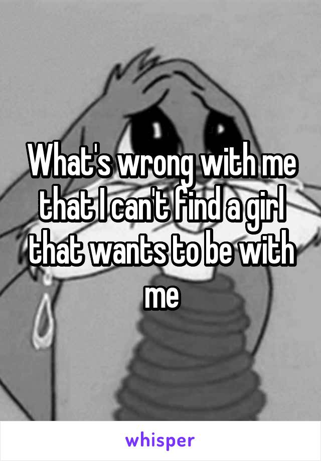 What's wrong with me that I can't find a girl that wants to be with me