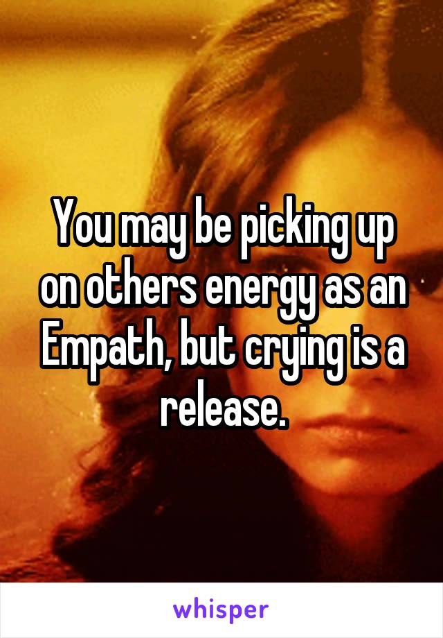 You may be picking up on others energy as an Empath, but crying is a release.