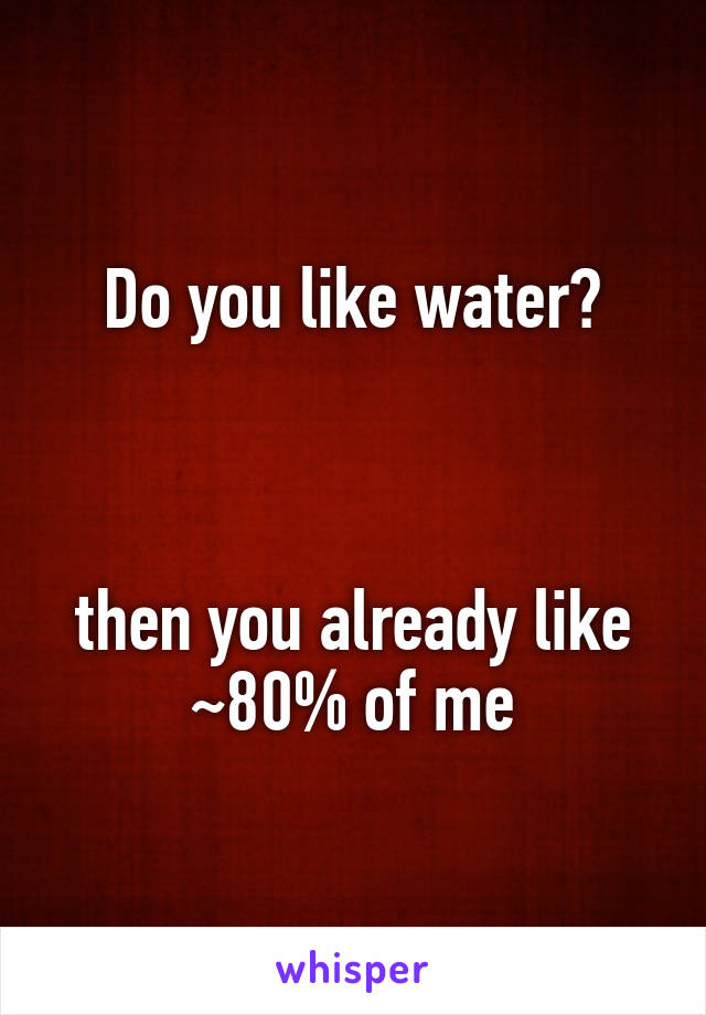 Do you like water?



then you already like ~80% of me