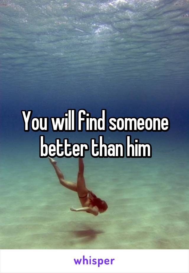 You will find someone better than him