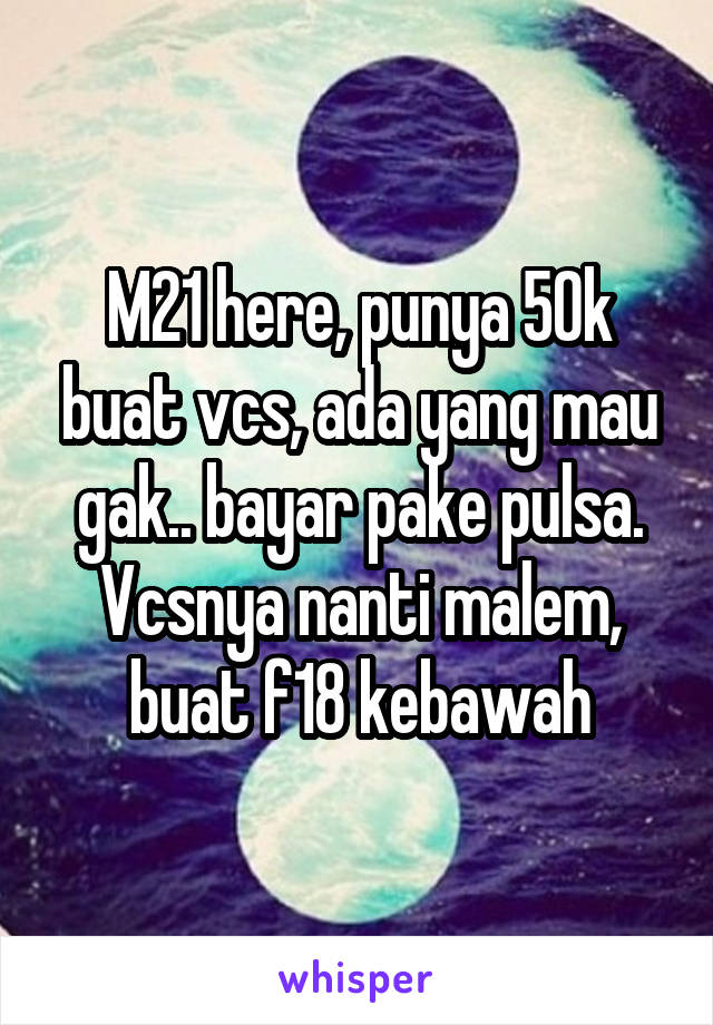 M21 here, punya 50k buat vcs, ada yang mau gak.. bayar pake pulsa. Vcsnya nanti malem, buat f18 kebawah