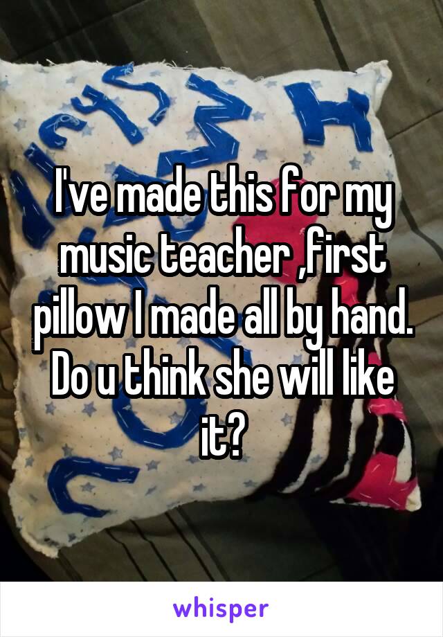 I've made this for my music teacher ,first pillow I made all by hand. Do u think she will like it?