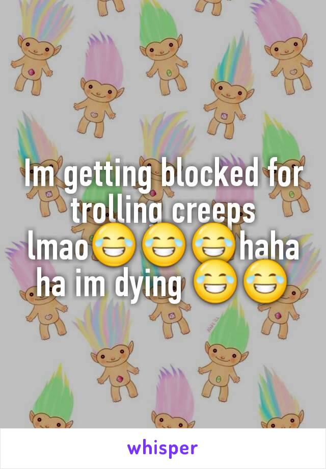 Im getting blocked for trolling creeps lmao😂😂😂hahaha im dying 😂😂