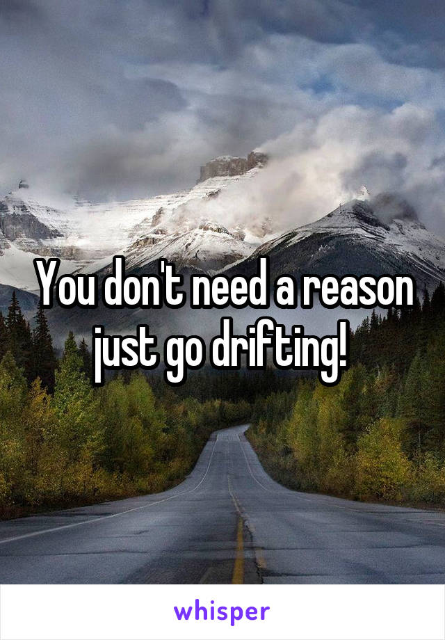 You don't need a reason just go drifting! 