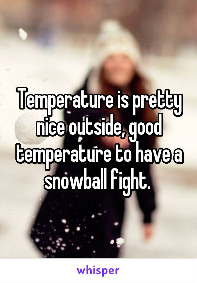 Temperature is pretty nice outside, good temperature to have a snowball fight. 