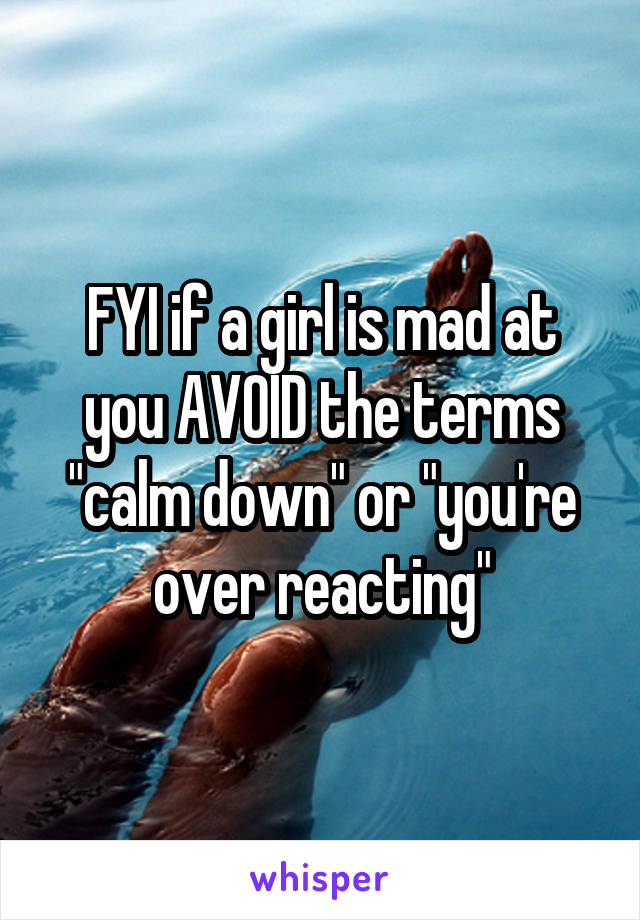 FYI if a girl is mad at you AVOID the terms "calm down" or "you're over reacting"