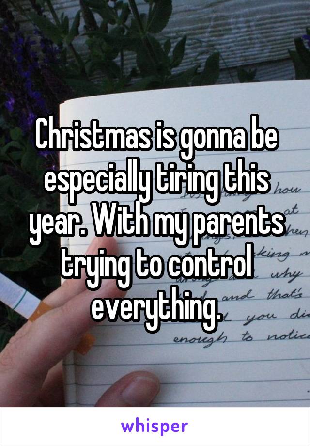 Christmas is gonna be especially tiring this year. With my parents trying to control everything.