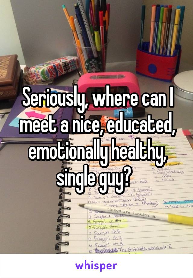 Seriously, where can I meet a nice, educated, emotionally healthy, single guy?  