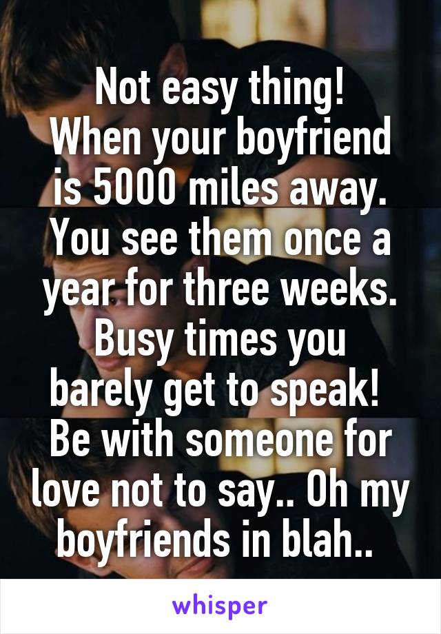 Not easy thing!
When your boyfriend is 5000 miles away.
You see them once a year for three weeks.
Busy times you barely get to speak! 
Be with someone for love not to say.. Oh my boyfriends in blah.. 