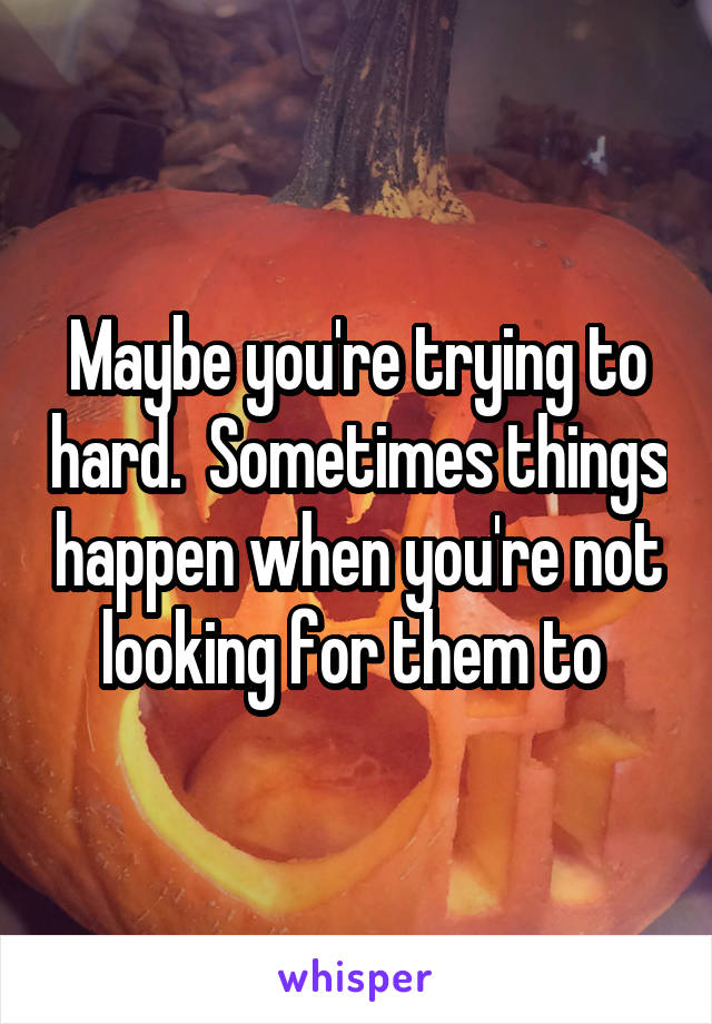 Maybe you're trying to hard.  Sometimes things happen when you're not looking for them to 