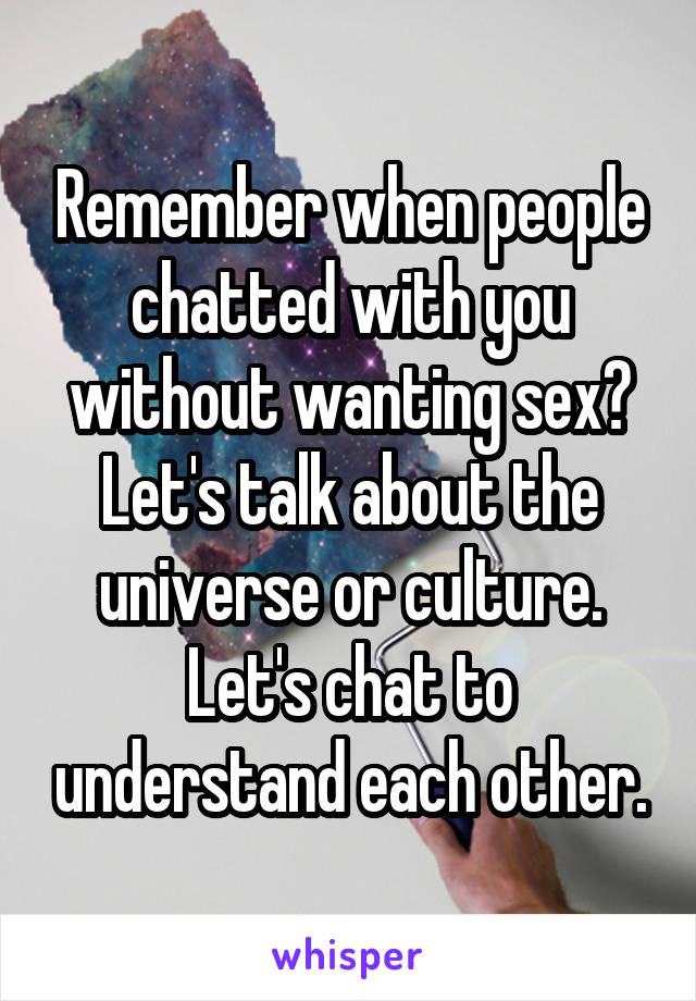 Remember when people chatted with you without wanting sex? Let's talk about the universe or culture. Let's chat to understand each other.