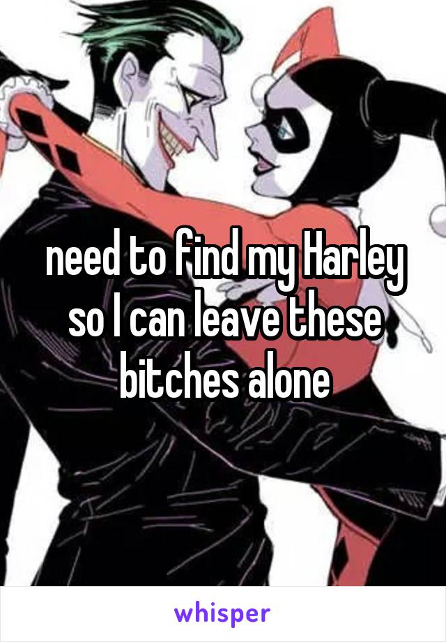 need to find my Harley so I can leave these bitches alone