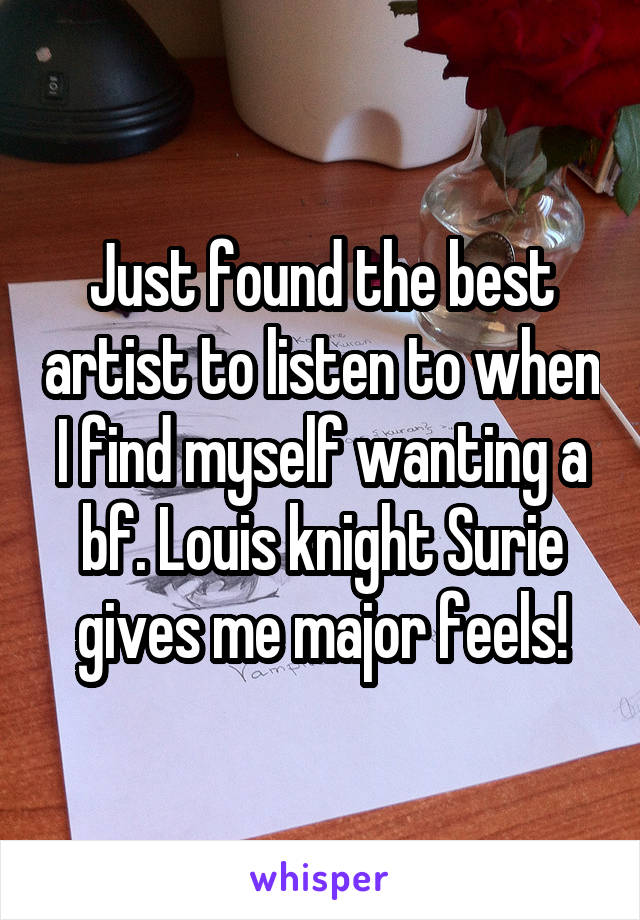 Just found the best artist to listen to when I find myself wanting a bf. Louis knight Surie gives me major feels!