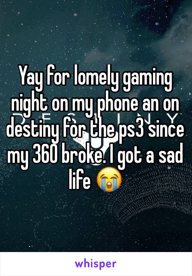 Yay for lomely gaming night on my phone an on destiny for the ps3 since my 360 broke. I got a sad life 😭 