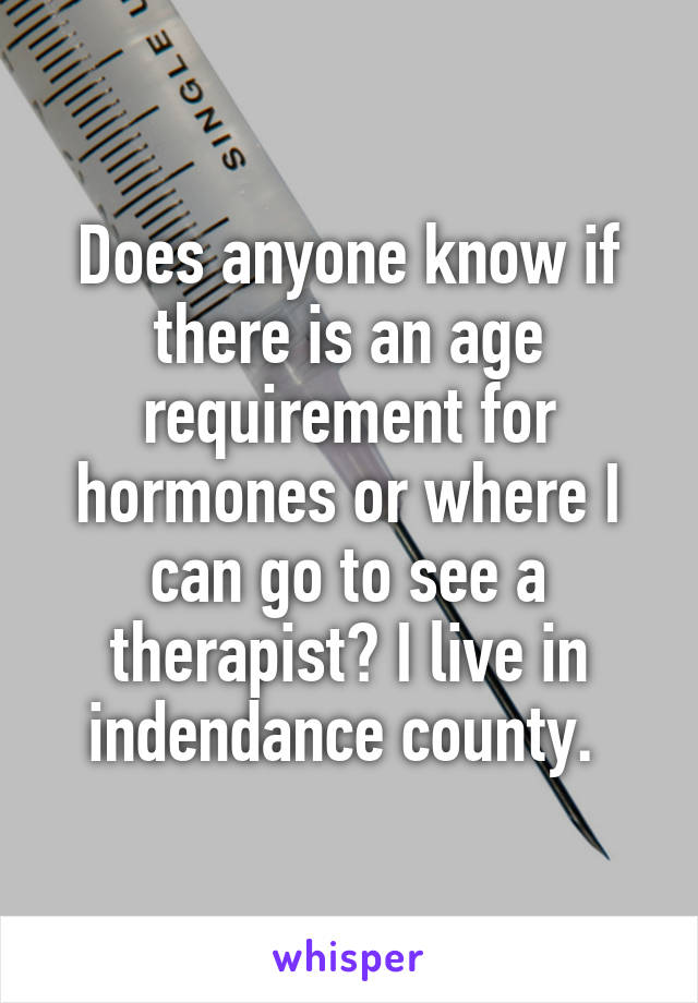 Does anyone know if there is an age requirement for hormones or where I can go to see a therapist? I live in indendance county. 