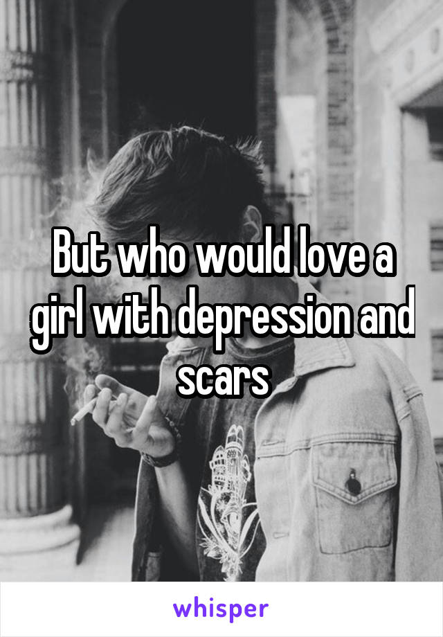 But who would love a girl with depression and scars