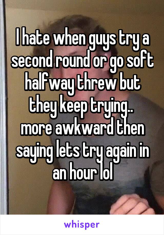 I hate when guys try a second round or go soft halfway threw but they keep trying.. 
more awkward then saying lets try again in an hour lol
