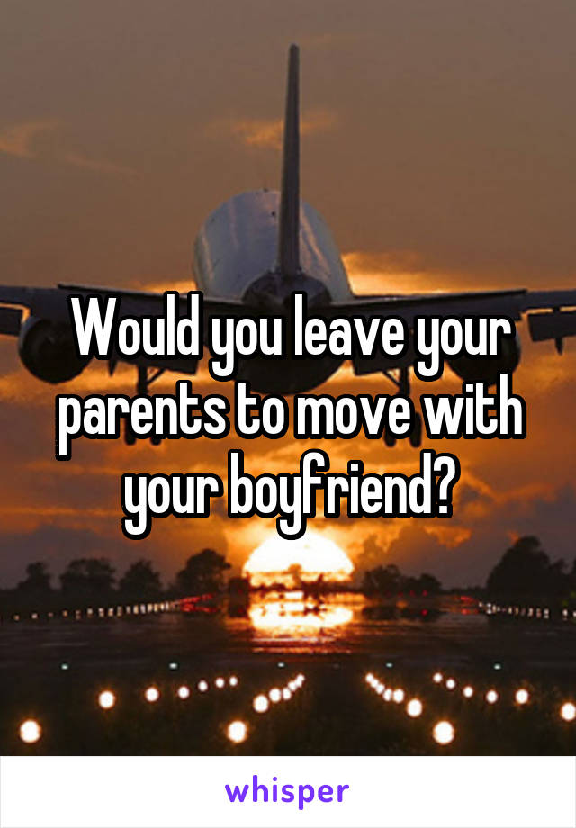 Would you leave your parents to move with your boyfriend?