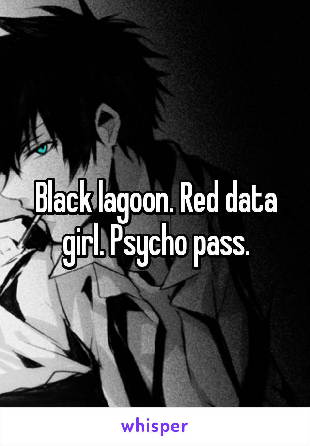 Black lagoon. Red data girl. Psycho pass.