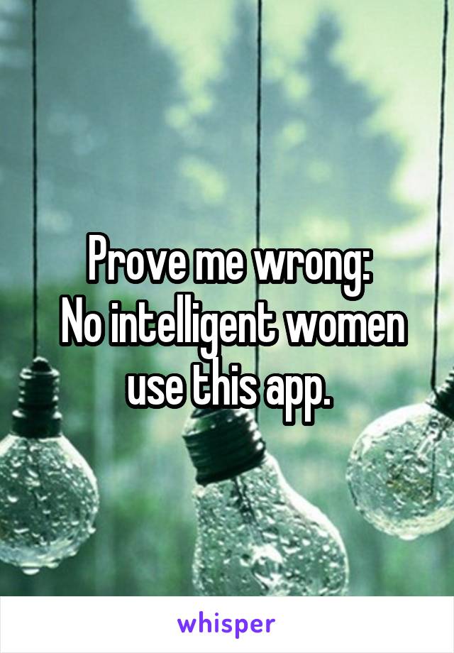 Prove me wrong:
 No intelligent women use this app.