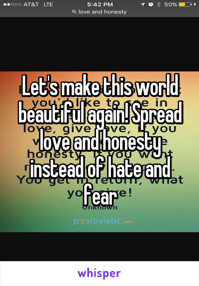 Let's make this world beautiful again! Spread love and honesty instead of hate and fear