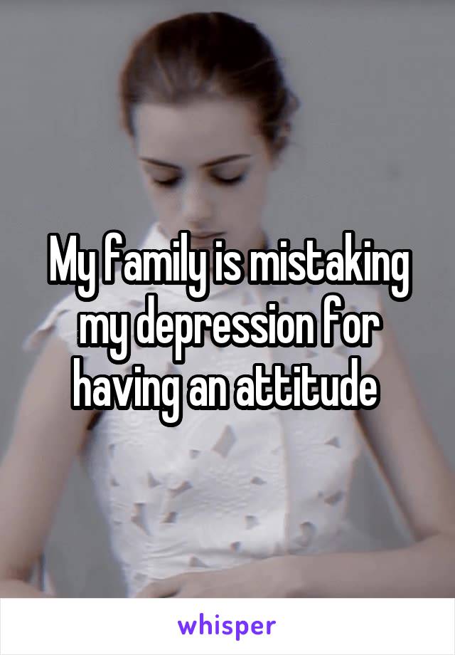 My family is mistaking my depression for having an attitude 