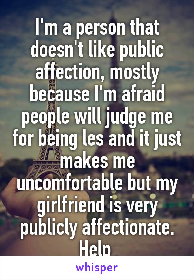 I'm a person that doesn't like public affection, mostly because I'm afraid people will judge me for being les and it just makes me uncomfortable but my girlfriend is very publicly affectionate. Help 