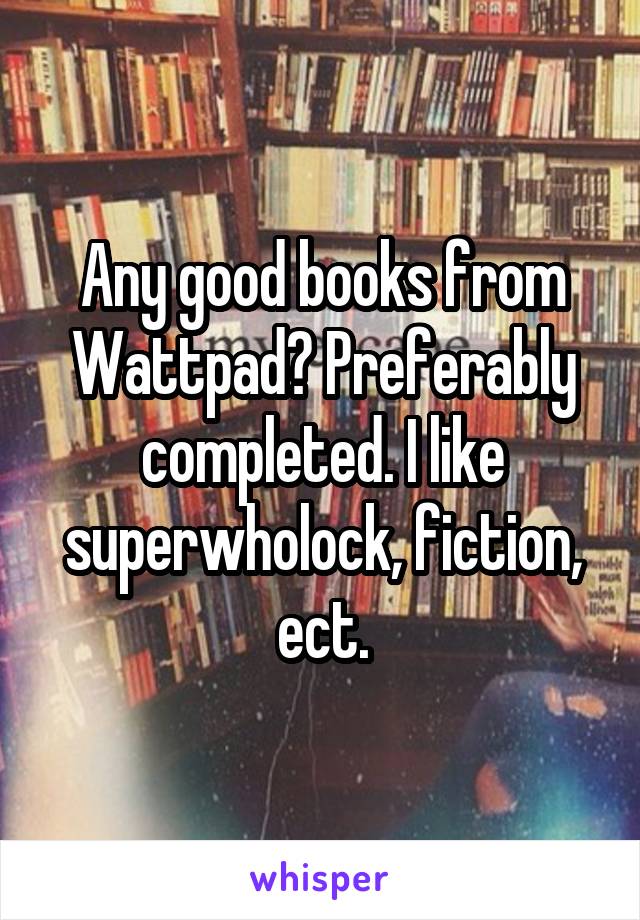 Any good books from Wattpad? Preferably completed. I like superwholock, fiction, ect.