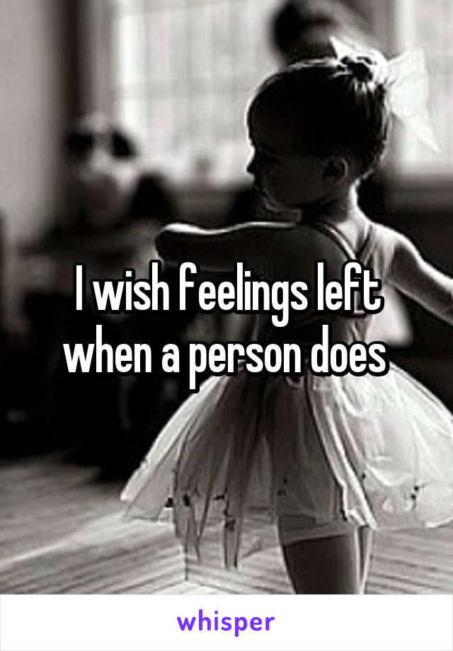 I wish feelings left when a person does 