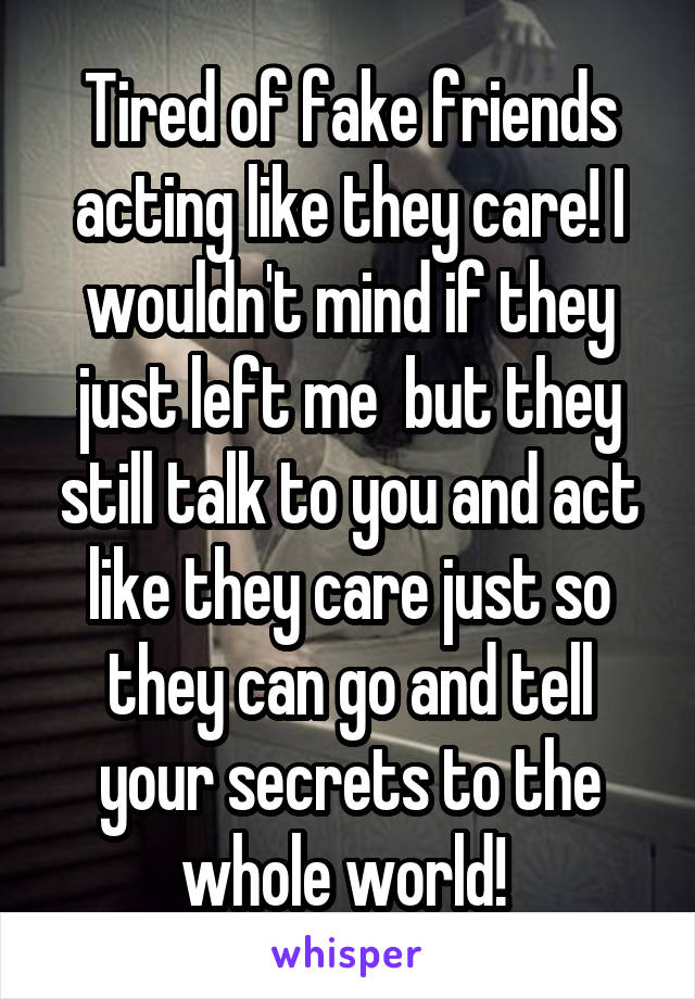 Tired of fake friends acting like they care! I wouldn't mind if they just left me  but they still talk to you and act like they care just so they can go and tell your secrets to the whole world! 