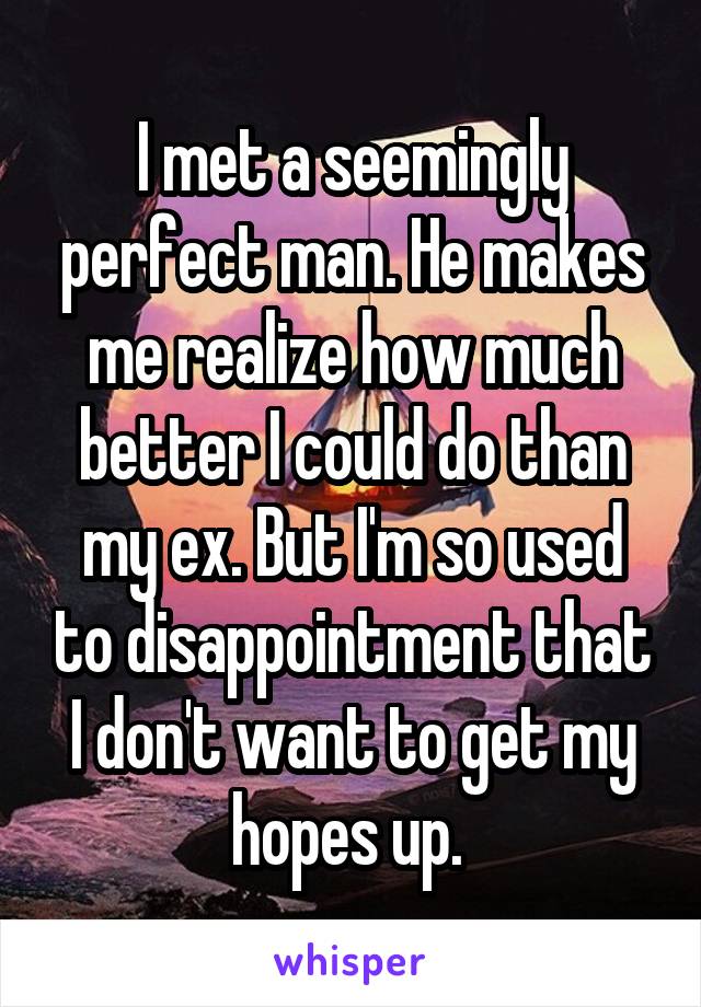 I met a seemingly perfect man. He makes me realize how much better I could do than my ex. But I'm so used to disappointment that I don't want to get my hopes up. 