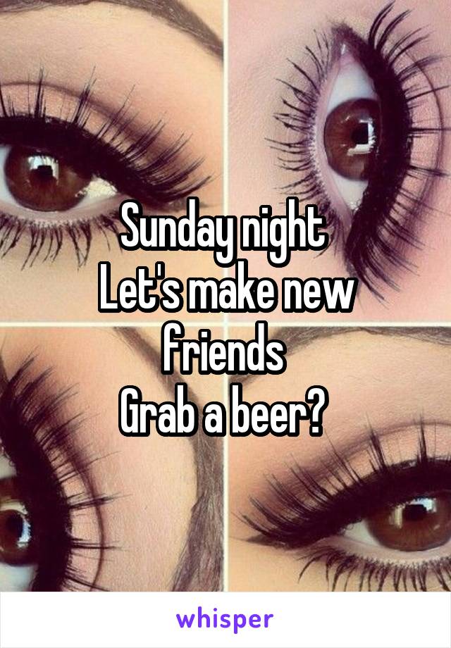 Sunday night 
Let's make new friends 
Grab a beer? 