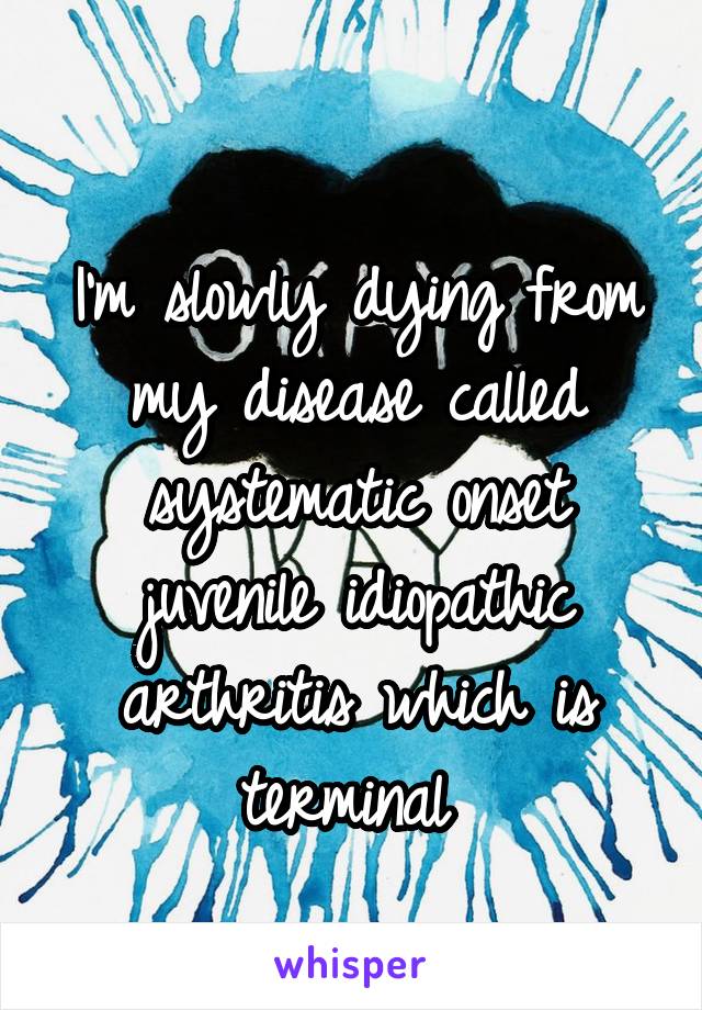 
I'm slowly dying from my disease called systematic onset juvenile idiopathic arthritis which is terminal 