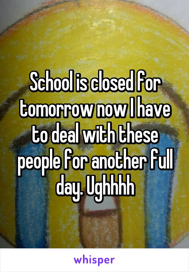 School is closed for tomorrow now I have to deal with these people for another full day. Ughhhh