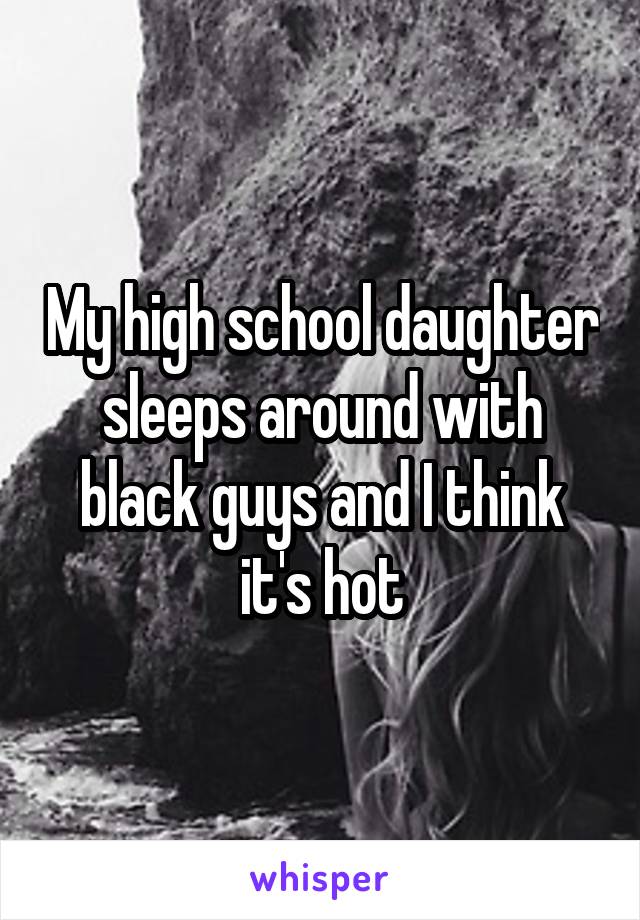 My high school daughter sleeps around with black guys and I think it's hot