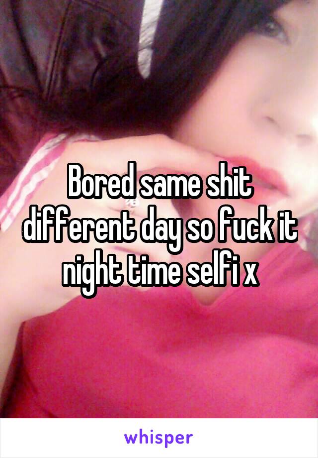 Bored same shit different day so fuck it night time selfi x