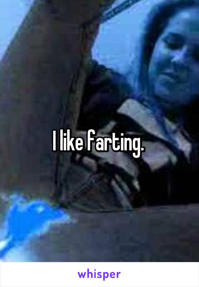 I like farting. 